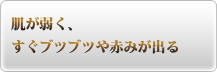 肌が弱く、すぐブツブツや赤みが出る
