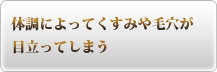 体調によってくすみや毛穴が目立ってしまう