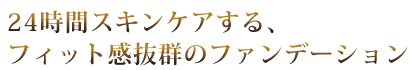 24時間スキンケアする、フィット感抜群のファンデ