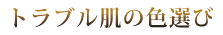 トラブル肌の色選び